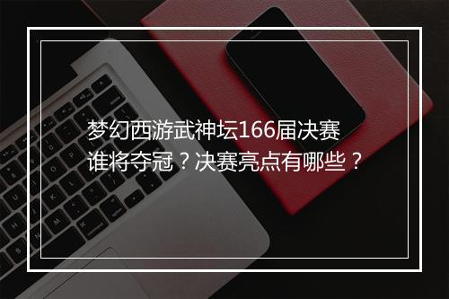 梦幻西游武神坛166届决赛谁将夺冠?决赛亮点有哪些?