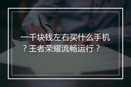 一千块钱左右买什么手机?王者荣耀流畅运行?