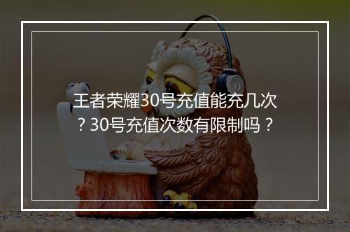 王者荣耀30号充值能充几次?30号充值次数有限制吗?