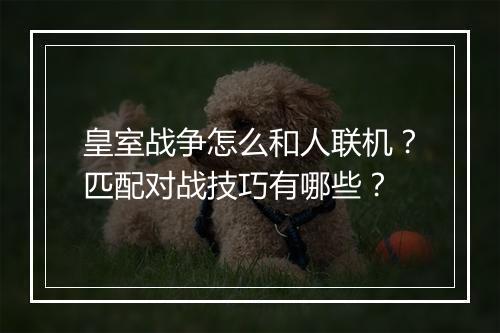 皇室战争怎么和人联机?匹配对战技巧有哪些?