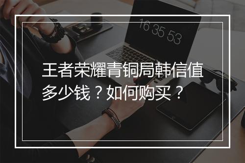 王者荣耀青铜局韩信值多少钱？如何购买？