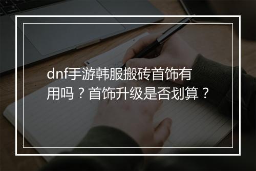 dnf手游韩服搬砖首饰有用吗?首饰升级是否划算?