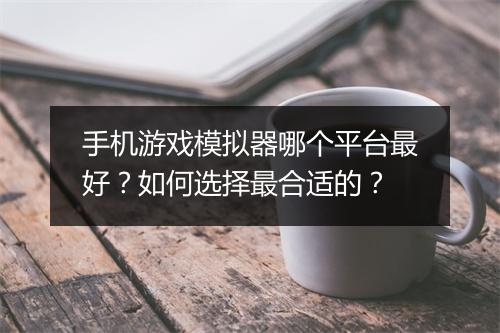 手机游戏模拟器哪个平台最好?如何选择最合适的?