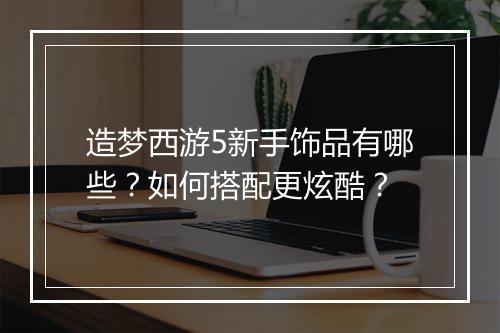 造梦西游5新手饰品有哪些?如何搭配更炫酷?