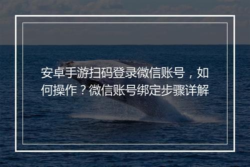 安卓手游扫码登录微信账号,如何操作?微信账号绑定步骤详解