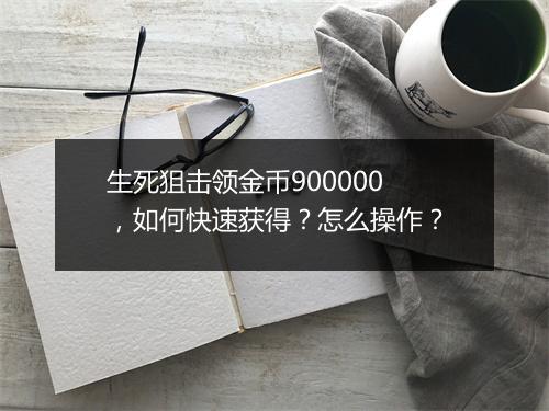 生死狙击领金币900000,如何快速获得?怎么操作?