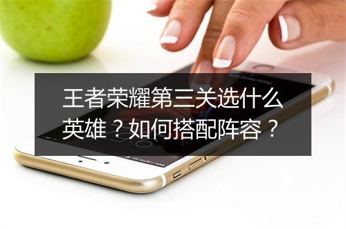 王者荣耀第三关选什么英雄？如何搭配阵容？