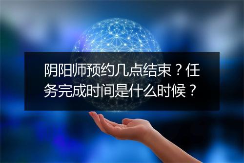 阴阳师预约几点结束?任务完成时间是什么时候?
