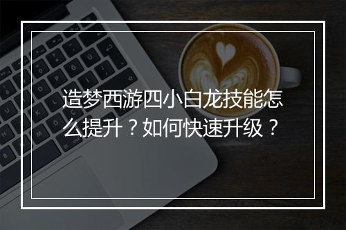 造梦西游四小白龙技能怎么提升?如何快速升级?