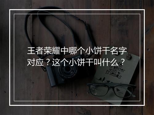 王者荣耀中哪个小饼干名字对应？这个小饼干叫什么？