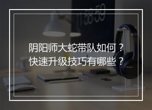 阴阳师大蛇带队如何?快速升级技巧有哪些?