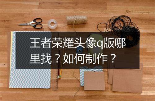 王者荣耀头像q版哪里找？如何制作？