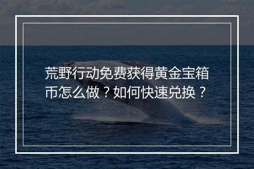 荒野行动免费获得黄金宝箱币怎么做？如何快速兑换？