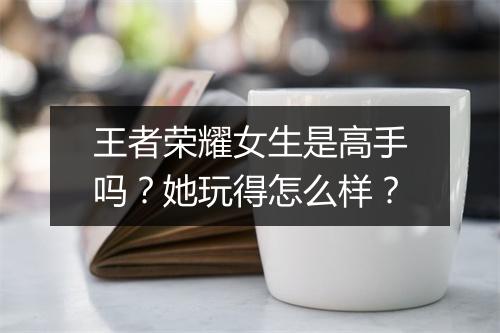 王者荣耀女生是高手吗?她玩得怎么样?