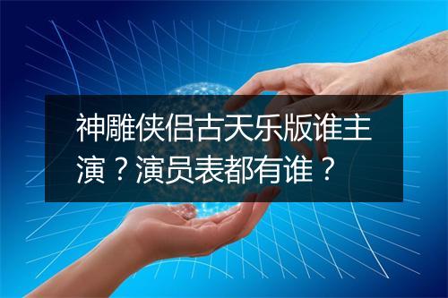 神雕侠侣古天乐版谁主演?演员表都有谁?