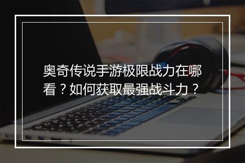 奥奇传说手游极限战力在哪看?如何获取最强战斗力?