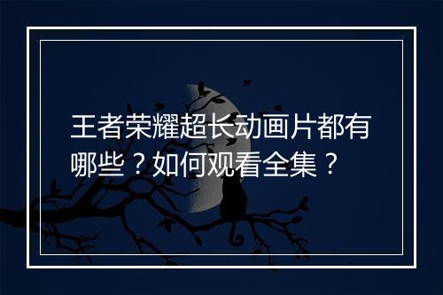 王者荣耀超长动画片都有哪些？如何观看全集？