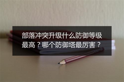 部落冲突升级什么防御等级最高？哪个防御塔最厉害？