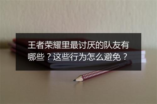 王者荣耀里最讨厌的队友有哪些?这些行为怎么避免?