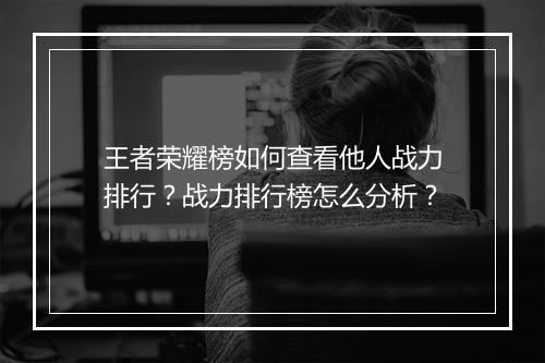 王者荣耀榜如何查看他人战力排行?战力排行榜怎么分析?