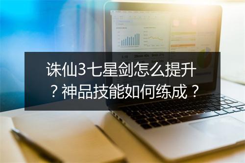 诛仙3七星剑怎么提升?神品技能如何练成?