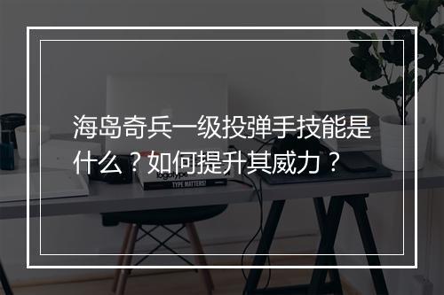 海岛奇兵一级投弹手技能是什么?如何提升其威力?