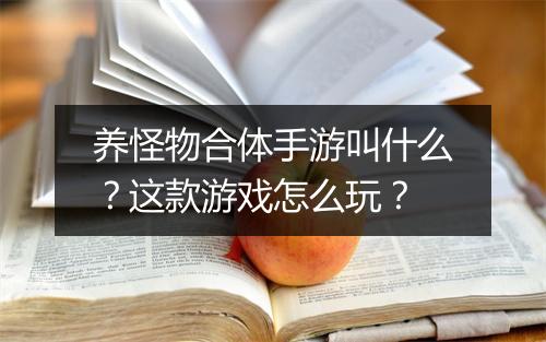 养怪物合体手游叫什么?这款游戏怎么玩?