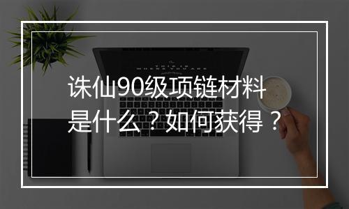 诛仙90级项链材料是什么?如何获得?