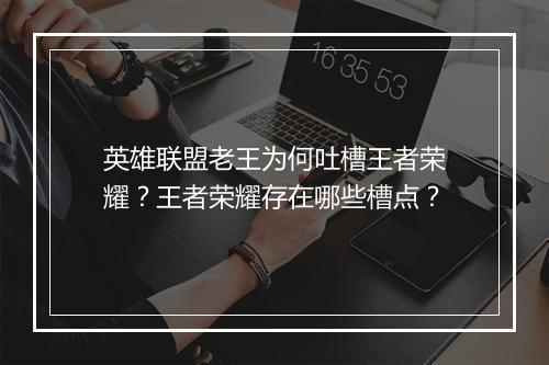 英雄联盟老王为何吐槽王者荣耀?王者荣耀存在哪些槽点?