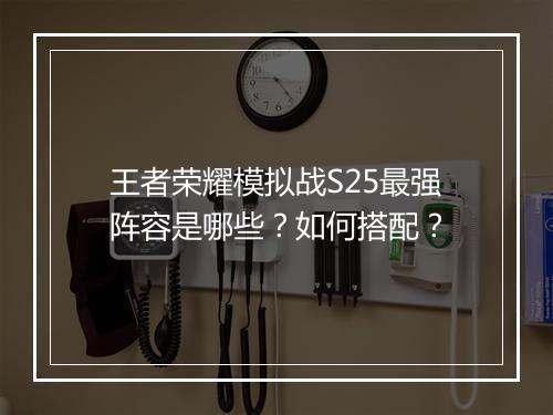 王者荣耀模拟战S25最强阵容是哪些？如何搭配？