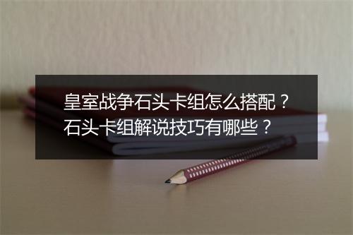 皇室战争石头卡组怎么搭配?石头卡组解说技巧有哪些?