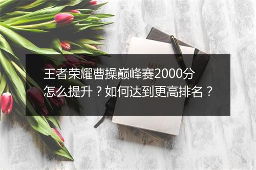 王者荣耀曹操巅峰赛2000分怎么提升?如何达到更高排名?