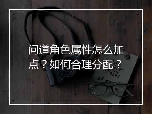 问道角色属性怎么加点？如何合理分配？