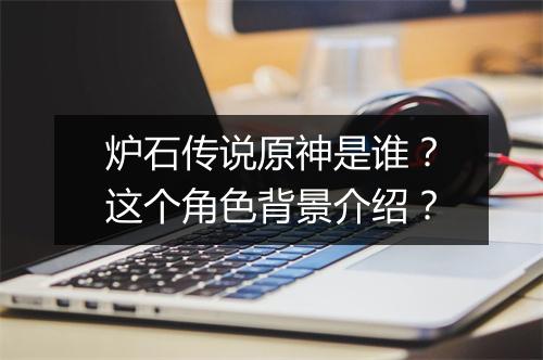 炉石传说原神是谁?这个角色背景介绍?