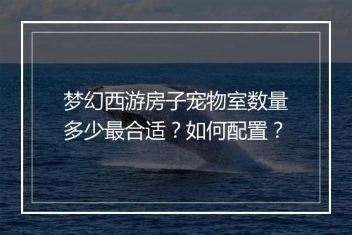 梦幻西游房子宠物室数量多少最合适？如何配置？