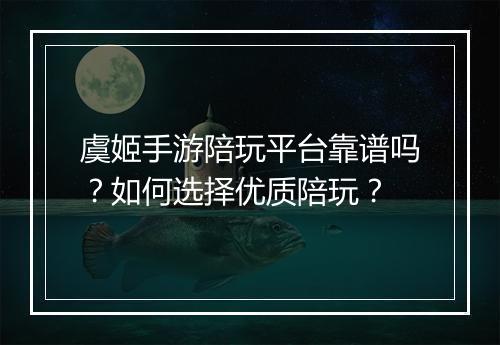虞姬手游陪玩平台靠谱吗？如何选择优质陪玩？