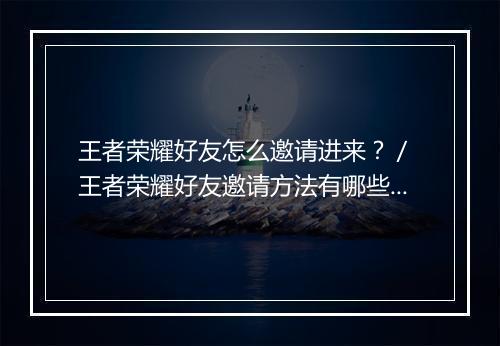王者荣耀好友怎么邀请进来?/ 王者荣耀好友邀请方法有哪些?
