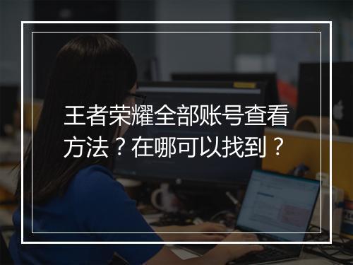 王者荣耀全部账号查看方法？在哪可以找到？