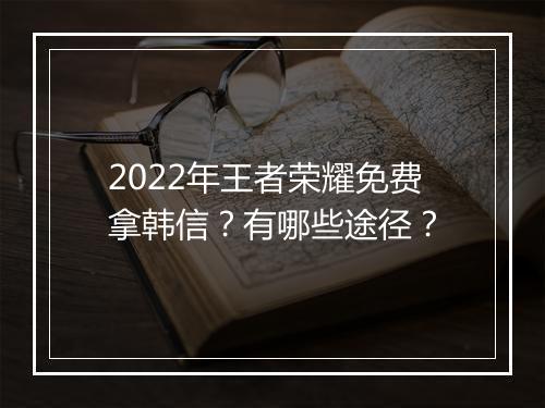 2022年王者荣耀免费拿韩信？有哪些途径？