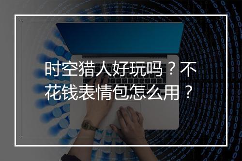 时空猎人好玩吗?不花钱表情包怎么用?