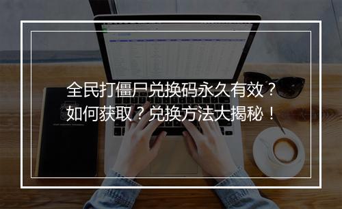全民打僵尸兑换码永久有效?如何获取?兑换方法大揭秘!