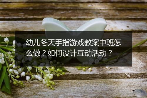幼儿冬天手指游戏教案中班怎么做?如何设计互动活动?
