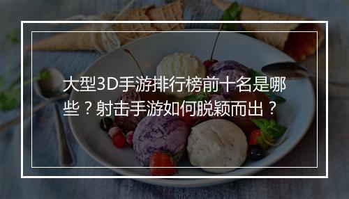 大型3D手游排行榜前十名是哪些？射击手游如何脱颖而出？