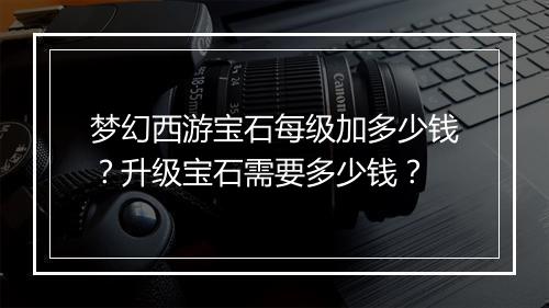 梦幻西游宝石每级加多少钱?升级宝石需要多少钱?
