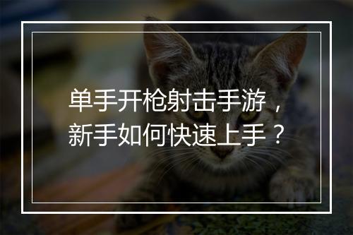 单手开枪射击手游,新手如何快速上手?