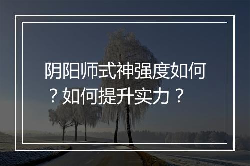阴阳师式神强度如何?如何提升实力?