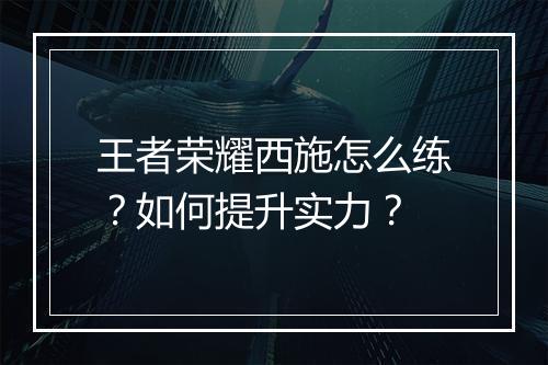 王者荣耀西施怎么练？如何提升实力？
