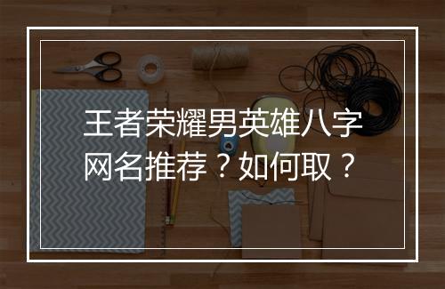 王者荣耀男英雄八字网名推荐？如何取？