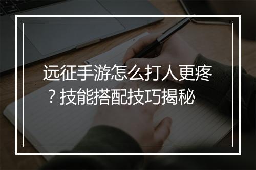 远征手游怎么打人更疼？技能搭配技巧揭秘