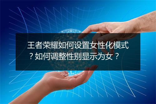 王者荣耀如何设置女性化模式？如何调整性别显示为女？